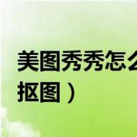 美图秀秀怎么抠图只扣一个头（美图秀秀怎样抠图）