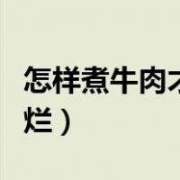 怎样煮牛肉才能尽快的煮烂（怎样煮牛肉容易烂）