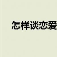 怎样谈恋爱技巧男生（怎样谈恋爱技巧）
