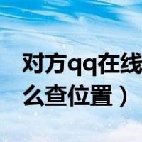 对方qq在线怎么查位置定位（对方qq在线怎么查位置）