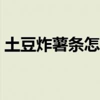 土豆炸薯条怎么做才脆（土豆炸薯条怎么做）