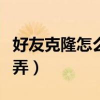 好友克隆怎么弄是什么意思啊（好友克隆怎么弄）