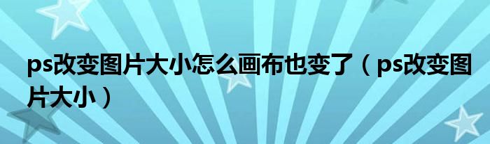 ps改变图片大小怎么画布也变了（ps改变图片大小）