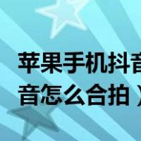 苹果手机抖音怎么合拍对唱歌曲（苹果手机抖音怎么合拍）