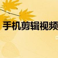 手机剪辑视频的方法和步骤（手机剪辑视频）