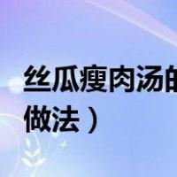丝瓜瘦肉汤的做法简单又好喝（丝瓜瘦肉汤的做法）