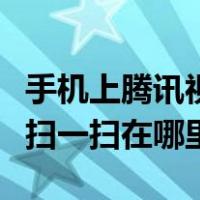 手机上腾讯视频的扫一扫在哪（手机腾讯视频扫一扫在哪里）
