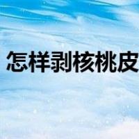 怎样剥核桃皮又快又省力（剥核桃皮的窍门）