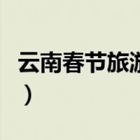 云南春节旅游攻略自由行（云南春节旅游攻略）