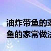 油炸带鱼的家常做法简单又好吃视频（油炸带鱼的家常做法）