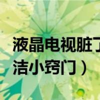 液晶电视脏了怎么擦才能擦干净（液晶屏幕清洁小窍门）