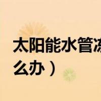 太阳能水管冻了怎么解冻（太阳能水管冻了怎么办）