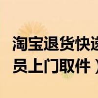 淘宝退货快递员上门取件流程（淘宝退货快递员上门取件）