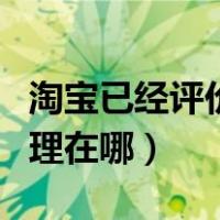 淘宝已经评价过了在哪里能看到（淘宝评价管理在哪）