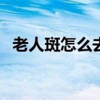 老人斑怎么去除掉斑（老人斑怎么去除掉）