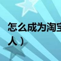 怎么成为淘宝达人开通直播（怎么成为淘宝达人）