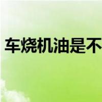 车烧机油是不是就废了（汽车烧机油的表现）