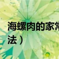 海螺肉的家常做法大全视频（海螺肉的家常做法）