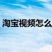 淘宝视频怎么上传不了（淘宝视频怎么上传）