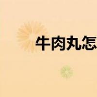 牛肉丸怎么做好吃（牛肉丸怎么做）