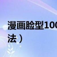 漫画脸型100种画法 步骤（漫画脸型100种画法）