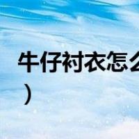 牛仔衬衣怎么搭配下装女（牛仔衬衣搭配图片）