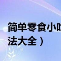 简单零食小吃做法大全图片（简单零食小吃做法大全）