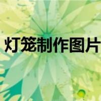 灯笼制作图片灯笼手工图片（灯笼制作图片）