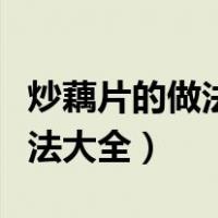 炒藕片的做法大全窍门视频教程（炒藕片的做法大全）