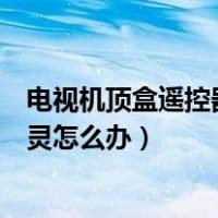 电视机顶盒遥控器失灵怎么办不闪烁（电视机顶盒遥控器失灵怎么办）