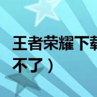 王者荣耀下载不了一直转圈圈（王者荣耀下载不了）