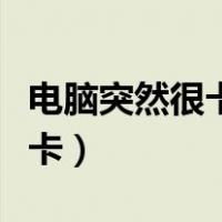电脑突然很卡鼠标移动反应很慢（电脑突然很卡）