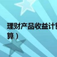 理财产品收益计算方式理财产品计息天数（理财产品收益计算）