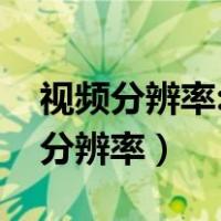 视频分辨率:1280*720、1920*1080（视频分辨率）