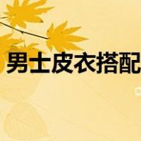男士皮衣搭配什么衣服好看（男士皮衣搭配）