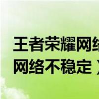 王者荣耀网络不稳定是不是故意的（王者荣耀网络不稳定）