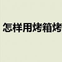 怎样用烤箱烤红薯窝子（怎样用烤箱烤红薯）