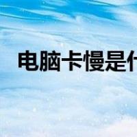 电脑卡慢是什么问题（电脑卡慢怎么处理）