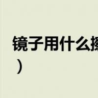 镜子用什么擦擦的干净（镜子用什么擦最干净）