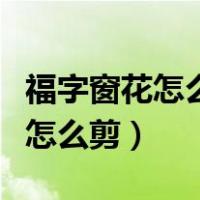 福字窗花怎么剪最简单怎么剪视频（福字窗花怎么剪）