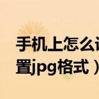 手机上怎么设置jpg格式照片（手机上怎么设置jpg格式）