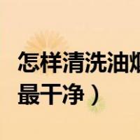 怎样清洗油烟机最干净最好（油烟机用什么洗最干净）
