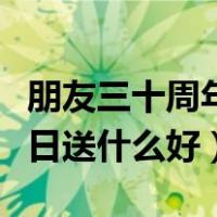朋友三十周年结婚纪念日送什么好（结婚纪念日送什么好）