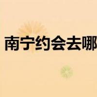 南宁约会去哪里比较好（约会去哪里比较好）