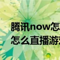 腾讯now怎么直播游戏教程视频（腾讯now怎么直播游戏）