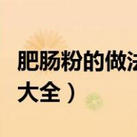 肥肠粉的做法大全家常菜窍门（肥肠粉的做法大全）