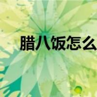 腊八饭怎么做好吃视频（腊八饭怎么做）