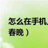 怎么在手机上看春晚2023（怎么在手机上看春晚）