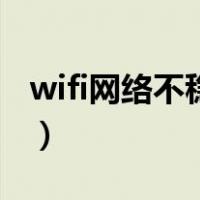 wifi网络不稳定是什么原因（wifi网络不稳定）