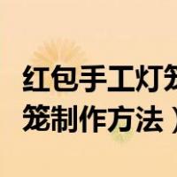 红包手工灯笼制作方法视频步骤（红包手工灯笼制作方法）
